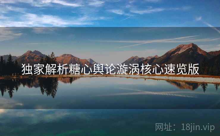 独家解析糖心舆论漩涡核心速览版
