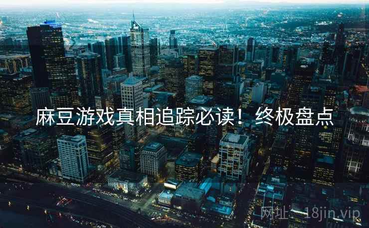 麻豆游戏真相追踪必读！终极盘点