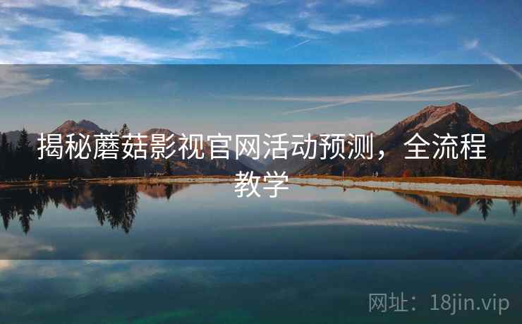 揭秘蘑菇影视官网活动预测，全流程教学