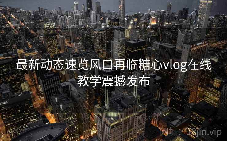 最新动态速览风口再临糖心vlog在线教学震撼发布