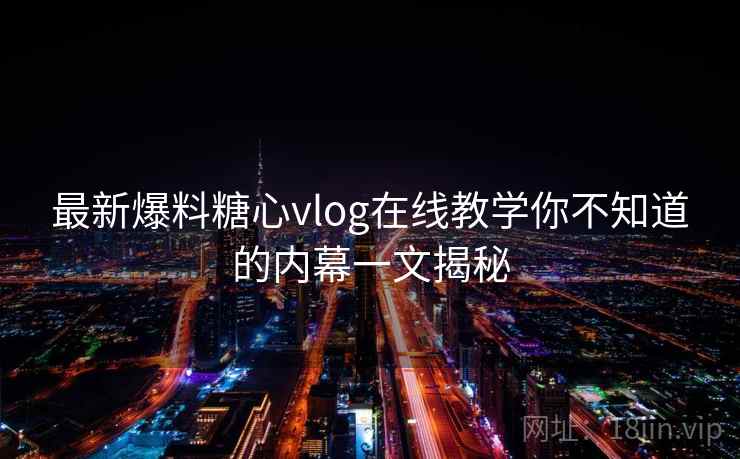 最新爆料糖心vlog在线教学你不知道的内幕一文揭秘