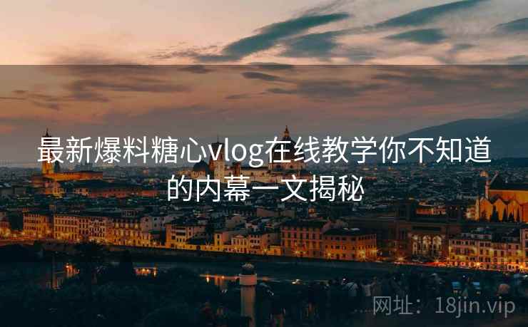 最新爆料糖心vlog在线教学你不知道的内幕一文揭秘